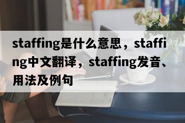 staffing是什么意思，staffing中文翻譯，staffing發(fā)音、用法及例句