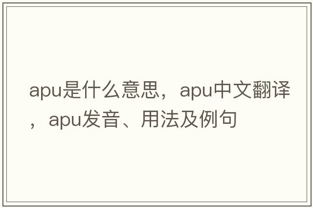 APU是什么意思，APU中文翻譯，APU發(fā)音、用法及例句