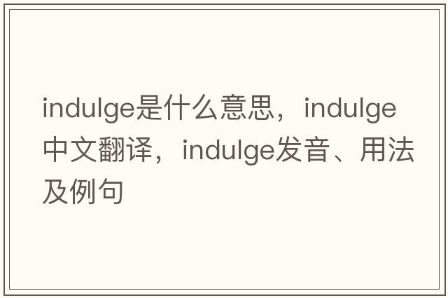 indulge是什么意思，indulge中文翻譯，indulge發(fā)音、用法及例句