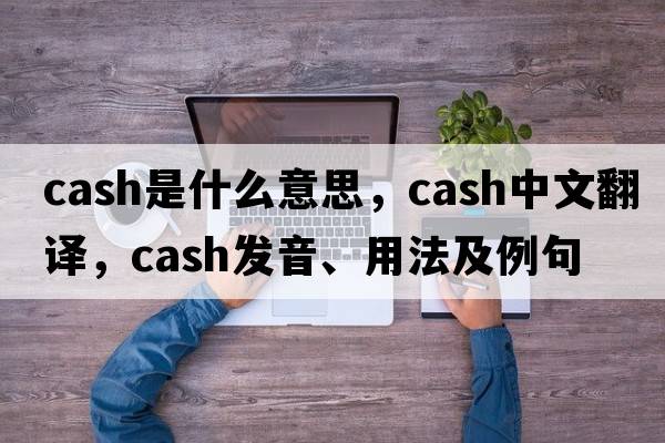 cash是什么意思，cash中文翻譯，cash發(fā)音、用法及例句
