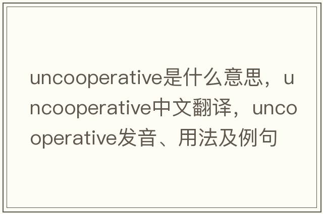 uncooperative是什么意思，uncooperative中文翻譯，uncooperative發(fā)音、用法及例句