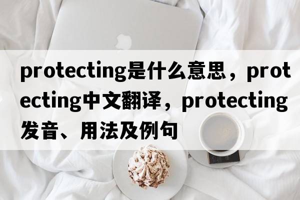 protecting是什么意思，protecting中文翻譯，protecting發(fā)音、用法及例句