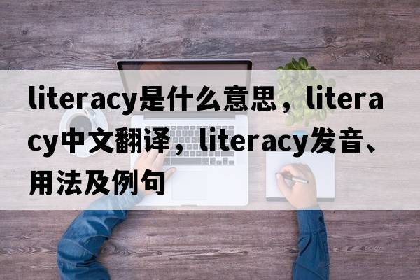 literacy是什么意思，literacy中文翻譯，literacy發(fā)音、用法及例句