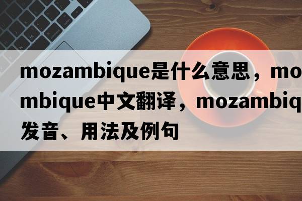 Mozambique是什么意思，Mozambique中文翻譯，Mozambique發(fā)音、用法及例句