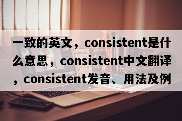 一致的英文，consistent是什么意思，consistent中文翻譯，consistent發(fā)音、用法及例句