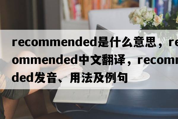 recommended是什么意思，recommended中文翻譯，recommended發(fā)音、用法及例句