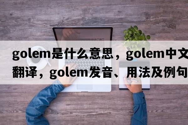 golem是什么意思，golem中文翻譯，golem發(fā)音、用法及例句