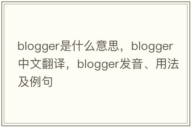 blogger是什么意思，blogger中文翻譯，blogger發(fā)音、用法及例句