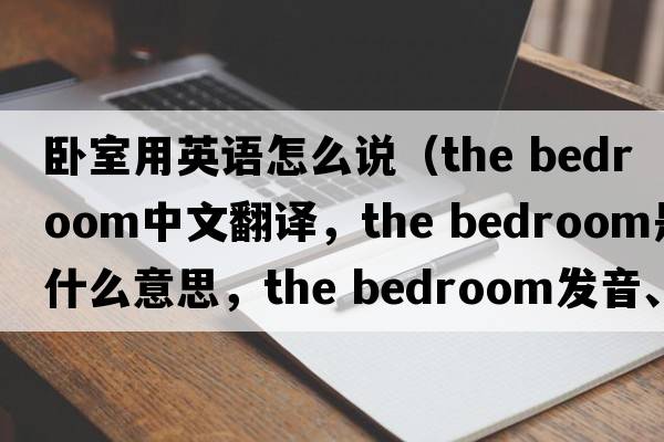 臥室用英語(yǔ)怎么說（the bedroom中文翻譯，the bedroom是什么意思，the bedroom發(fā)音、用法及例句）