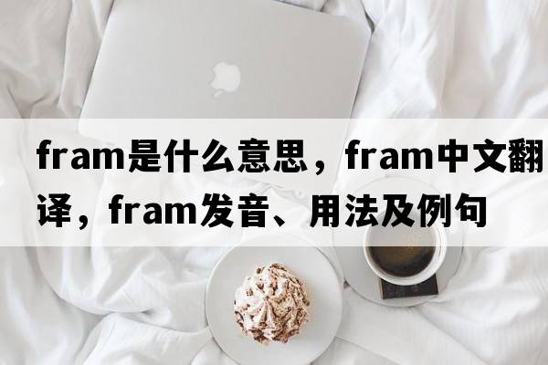 fram是什么意思，fram中文翻譯，fram發(fā)音、用法及例句