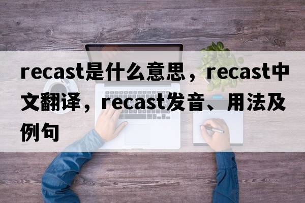 recast是什么意思，recast中文翻譯，recast發(fā)音、用法及例句