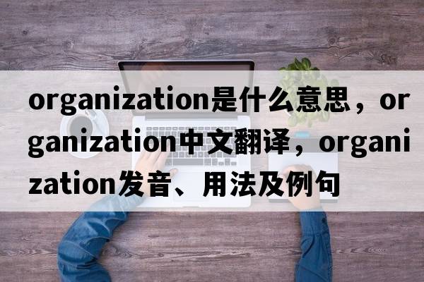 organization是什么意思，organization中文翻譯，organization發(fā)音、用法及例句