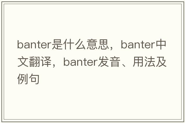 banter是什么意思，banter中文翻譯，banter發(fā)音、用法及例句