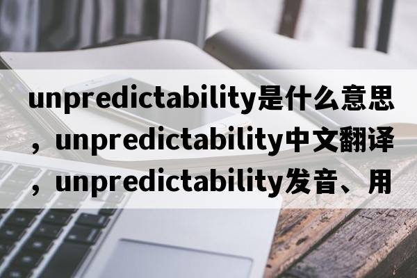 unpredictability是什么意思，unpredictability中文翻譯，unpredictability發(fā)音、用法及例句