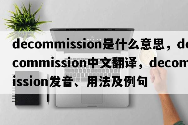 decommission是什么意思，decommission中文翻譯，decommission發(fā)音、用法及例句