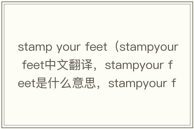 stamp your feet（stampyour feet中文翻譯，stampyour feet是什么意思，stampyour feet發(fā)音、用法及例句）