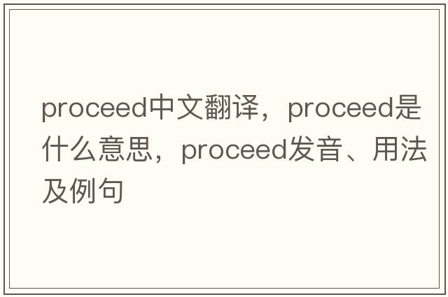 proceed中文翻譯，proceed是什么意思，proceed發(fā)音、用法及例句