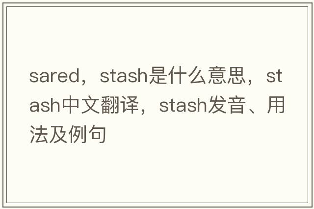 sared，stash是什么意思，stash中文翻譯，stash發(fā)音、用法及例句
