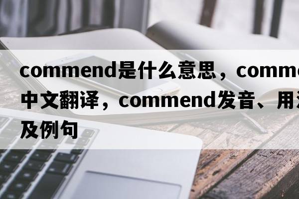 commend是什么意思，commend中文翻譯，commend發(fā)音、用法及例句