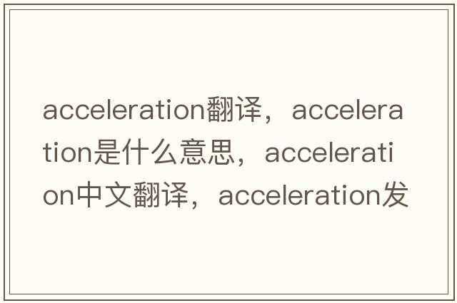 acceleration翻譯，acceleration是什么意思，acceleration中文翻譯，acceleration發(fā)音、用法及例句