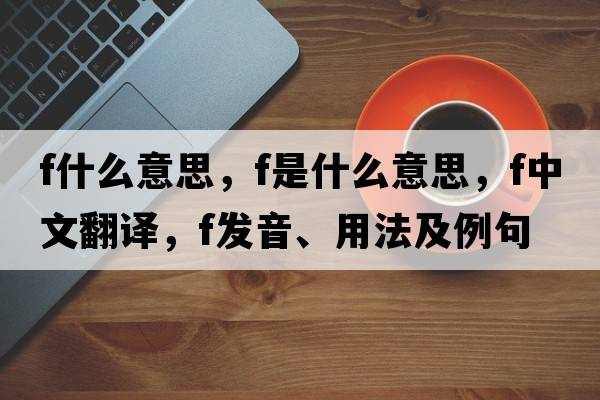 f什么意思，F(xiàn)是什么意思，F(xiàn)中文翻譯，F(xiàn)發(fā)音、用法及例句