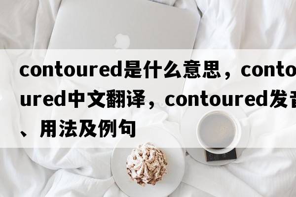 contoured是什么意思，contoured中文翻譯，contoured發(fā)音、用法及例句