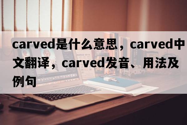 carved是什么意思，carved中文翻譯，carved發(fā)音、用法及例句