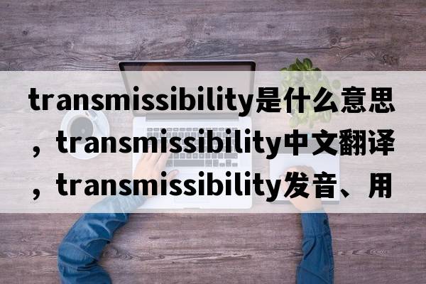 transmissibility是什么意思，transmissibility中文翻譯，transmissibility發(fā)音、用法及例句