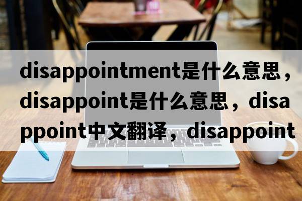 disappointment是什么意思，disappoint是什么意思，disappoint中文翻譯，disappoint發(fā)音、用法及例句