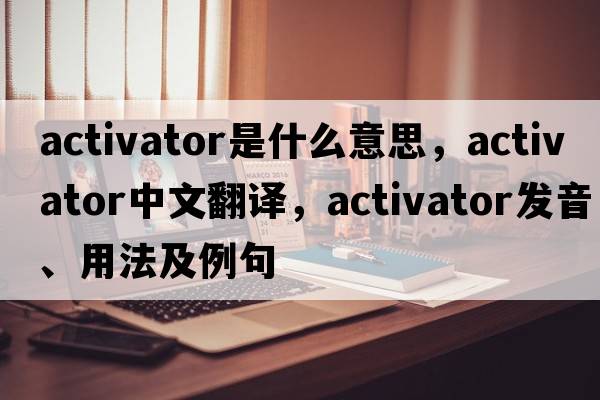 activator是什么意思，activator中文翻譯，activator發(fā)音、用法及例句