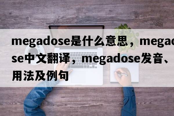 megadose是什么意思，megadose中文翻譯，megadose發(fā)音、用法及例句
