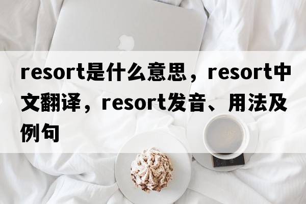 resort是什么意思，resort中文翻譯，resort發(fā)音、用法及例句