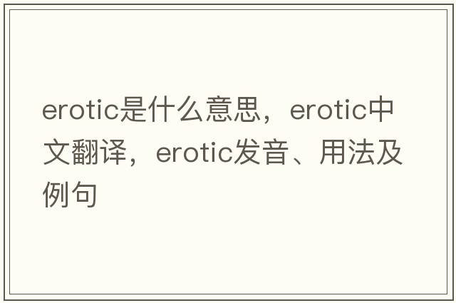erotic是什么意思，erotic中文翻譯，erotic發(fā)音、用法及例句