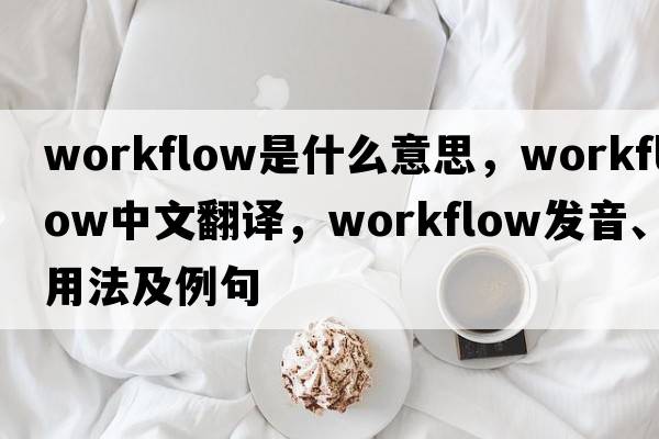 workflow是什么意思，workflow中文翻譯，workflow發(fā)音、用法及例句