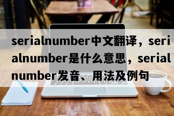serialnumber中文翻譯，serialnumber是什么意思，serialnumber發(fā)音、用法及例句