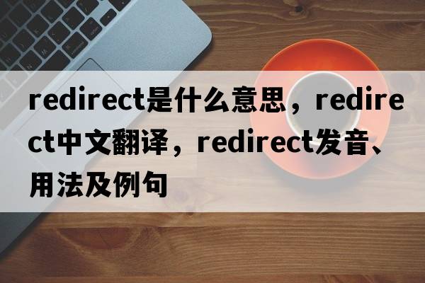 redirect是什么意思，redirect中文翻譯，redirect發(fā)音、用法及例句