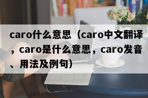 caro什么意思（caro中文翻譯，caro是什么意思，caro發(fā)音、用法及例句）