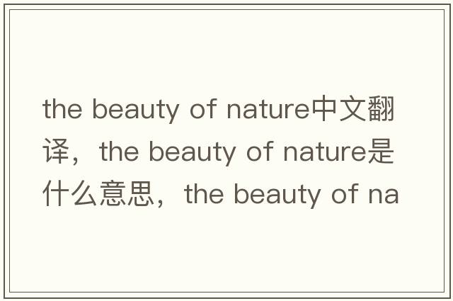 the beauty of nature中文翻譯，the beauty of nature是什么意思，the beauty of nature發(fā)音、用法及例句