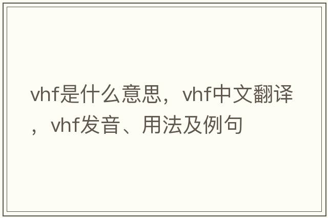 VHF是什么意思，VHF中文翻譯，VHF發(fā)音、用法及例句