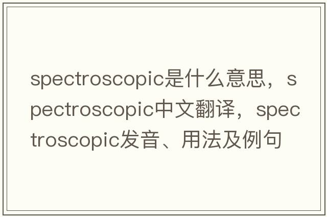 spectroscopic是什么意思，spectroscopic中文翻譯，spectroscopic發(fā)音、用法及例句