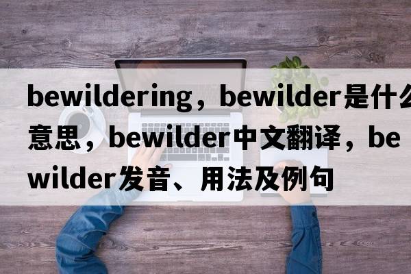 bewildering，bewilder是什么意思，bewilder中文翻譯，bewilder發(fā)音、用法及例句