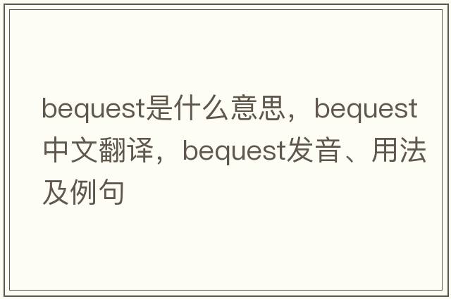 bequest是什么意思，bequest中文翻譯，bequest發(fā)音、用法及例句
