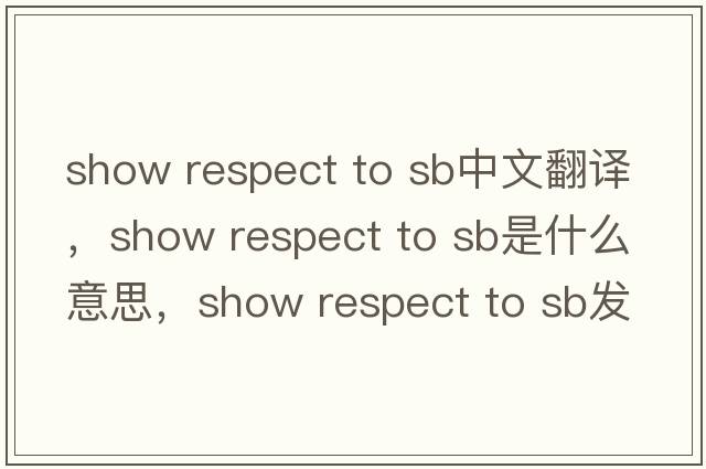show respect to sb中文翻譯，show respect to sb是什么意思，show respect to sb發(fā)音、用法及例句