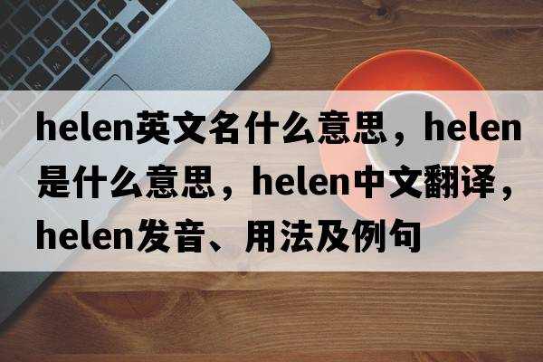 helen英文名什么意思，helen是什么意思，helen中文翻譯，helen發(fā)音、用法及例句