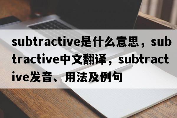subtractive是什么意思，subtractive中文翻譯，subtractive發(fā)音、用法及例句