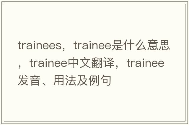 trainees，trainee是什么意思，trainee中文翻譯，trainee發(fā)音、用法及例句