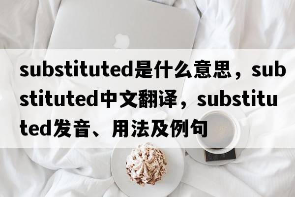 substituted是什么意思，substituted中文翻譯，substituted發(fā)音、用法及例句