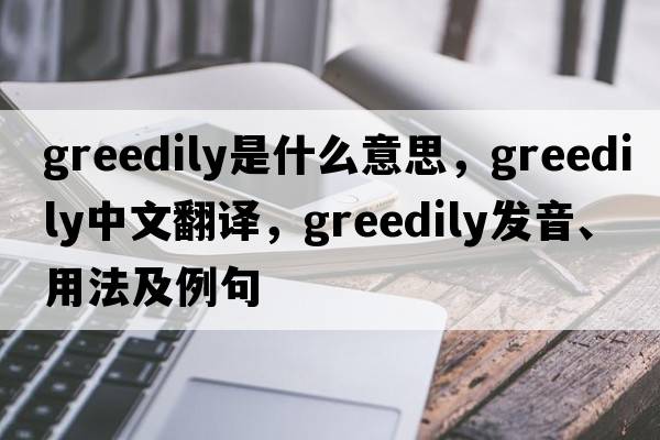 greedily是什么意思，greedily中文翻譯，greedily發(fā)音、用法及例句