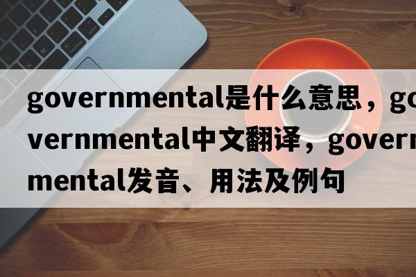 governmental是什么意思，governmental中文翻譯，governmental發(fā)音、用法及例句