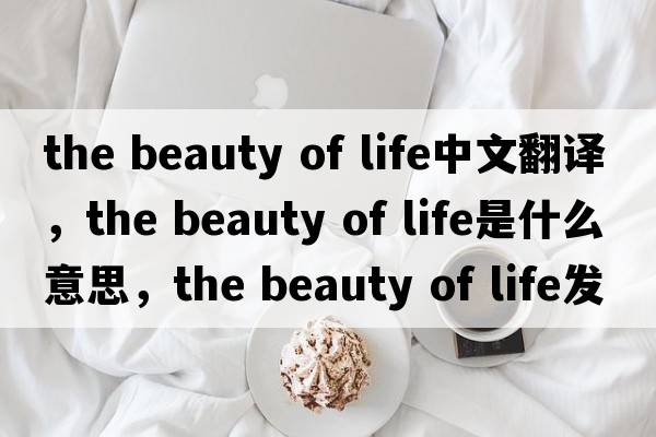 the beauty of life中文翻譯，the beauty of life是什么意思，the beauty of life發(fā)音、用法及例句